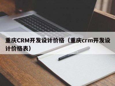 重庆CRM开发设计价格（重庆crm开发设计价格表）