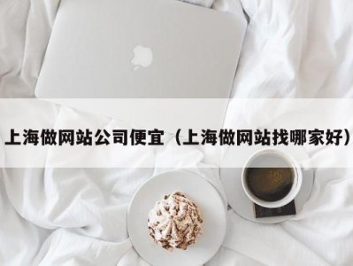 上海做网站公司便宜（上海做网站找哪家好）